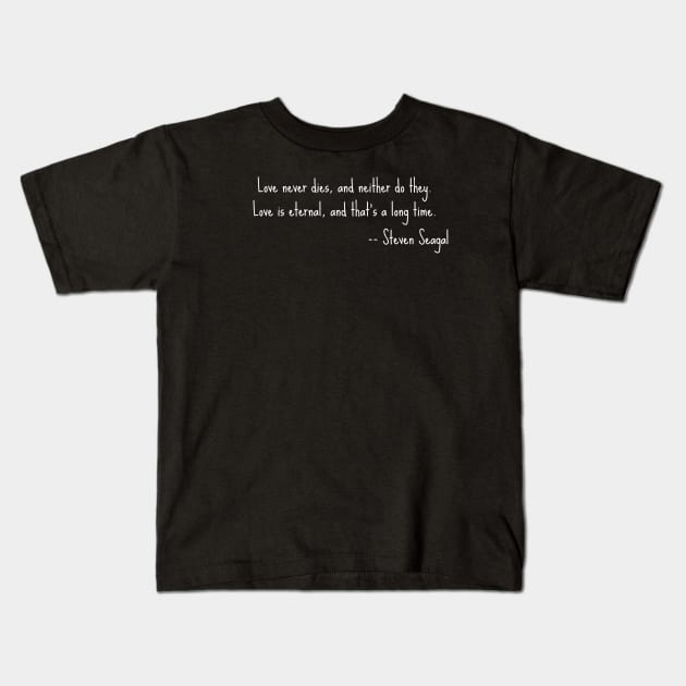 Steven Seagal quote - Love is eternal Kids T-Shirt by Bad Movies Rule